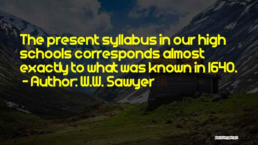 W.W. Sawyer Quotes: The Present Syllabus In Our High Schools Corresponds Almost Exactly To What Was Known In 1640.