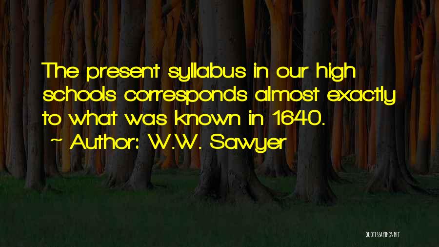 W.W. Sawyer Quotes: The Present Syllabus In Our High Schools Corresponds Almost Exactly To What Was Known In 1640.