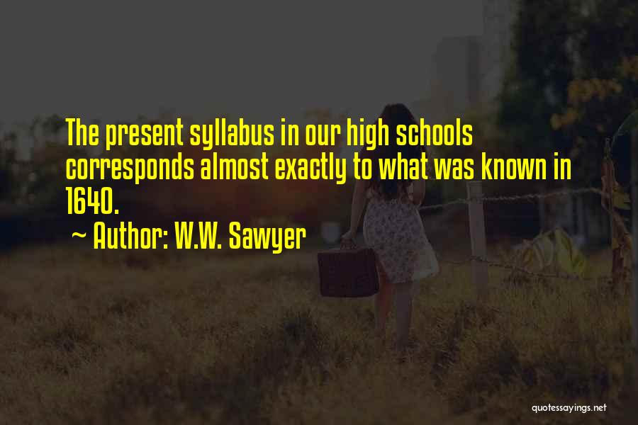 W.W. Sawyer Quotes: The Present Syllabus In Our High Schools Corresponds Almost Exactly To What Was Known In 1640.