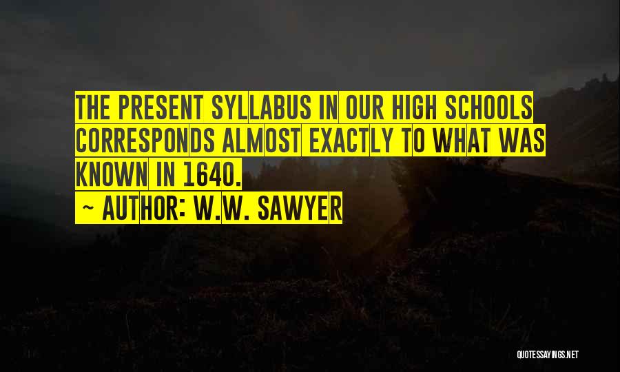 W.W. Sawyer Quotes: The Present Syllabus In Our High Schools Corresponds Almost Exactly To What Was Known In 1640.