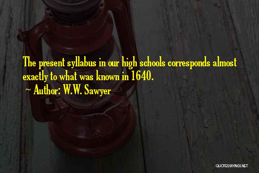 W.W. Sawyer Quotes: The Present Syllabus In Our High Schools Corresponds Almost Exactly To What Was Known In 1640.