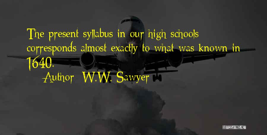 W.W. Sawyer Quotes: The Present Syllabus In Our High Schools Corresponds Almost Exactly To What Was Known In 1640.