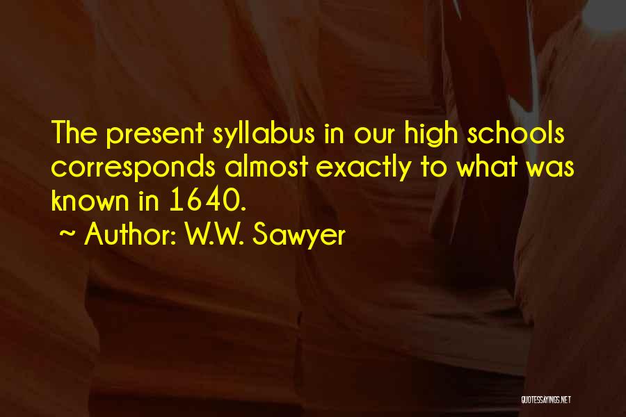 W.W. Sawyer Quotes: The Present Syllabus In Our High Schools Corresponds Almost Exactly To What Was Known In 1640.