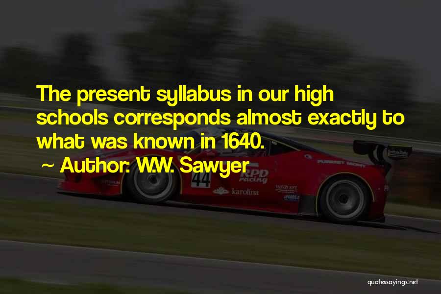 W.W. Sawyer Quotes: The Present Syllabus In Our High Schools Corresponds Almost Exactly To What Was Known In 1640.
