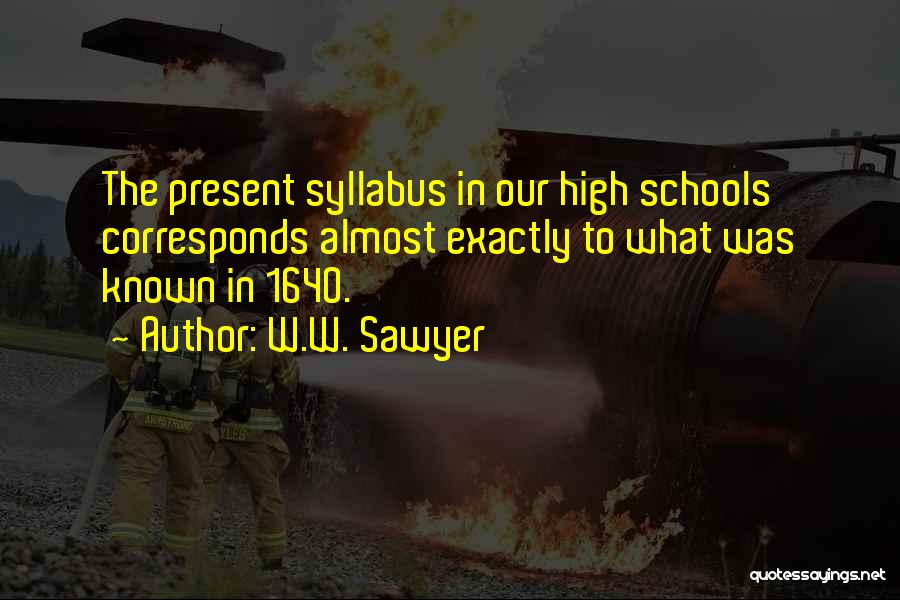 W.W. Sawyer Quotes: The Present Syllabus In Our High Schools Corresponds Almost Exactly To What Was Known In 1640.