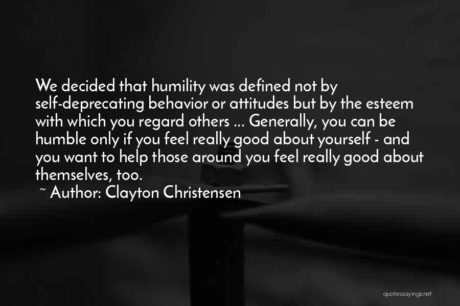 Clayton Christensen Quotes: We Decided That Humility Was Defined Not By Self-deprecating Behavior Or Attitudes But By The Esteem With Which You Regard