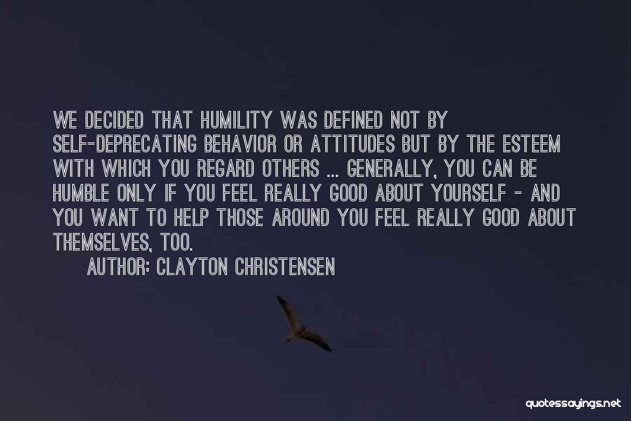 Clayton Christensen Quotes: We Decided That Humility Was Defined Not By Self-deprecating Behavior Or Attitudes But By The Esteem With Which You Regard