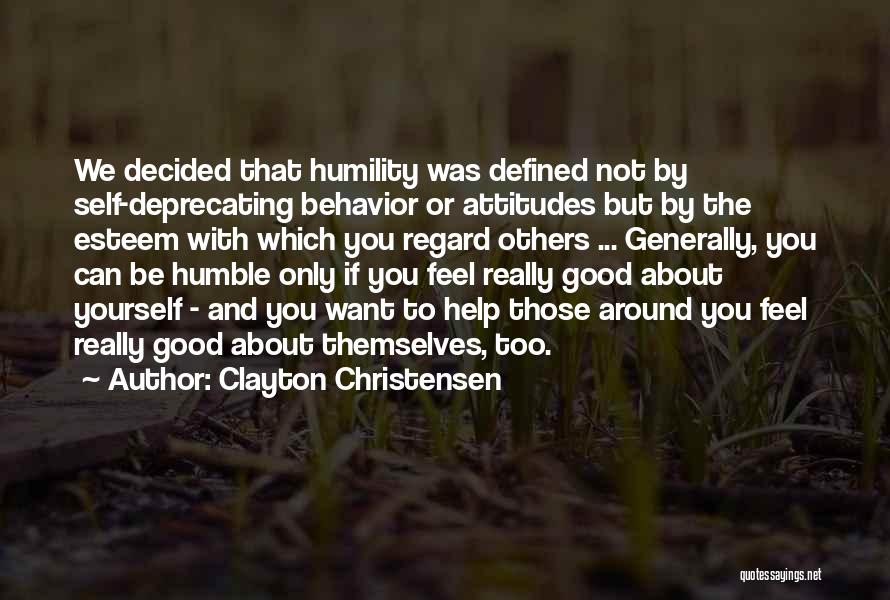 Clayton Christensen Quotes: We Decided That Humility Was Defined Not By Self-deprecating Behavior Or Attitudes But By The Esteem With Which You Regard