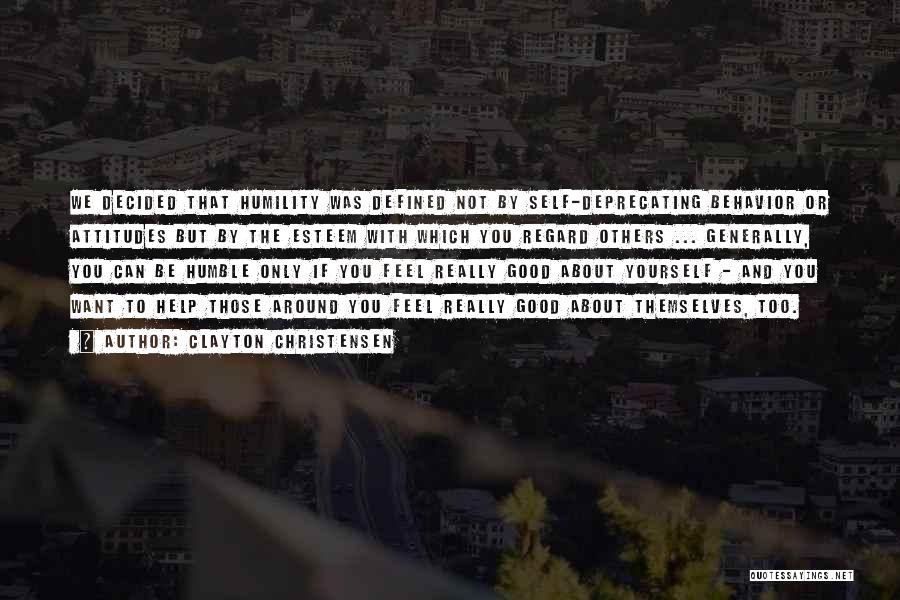 Clayton Christensen Quotes: We Decided That Humility Was Defined Not By Self-deprecating Behavior Or Attitudes But By The Esteem With Which You Regard