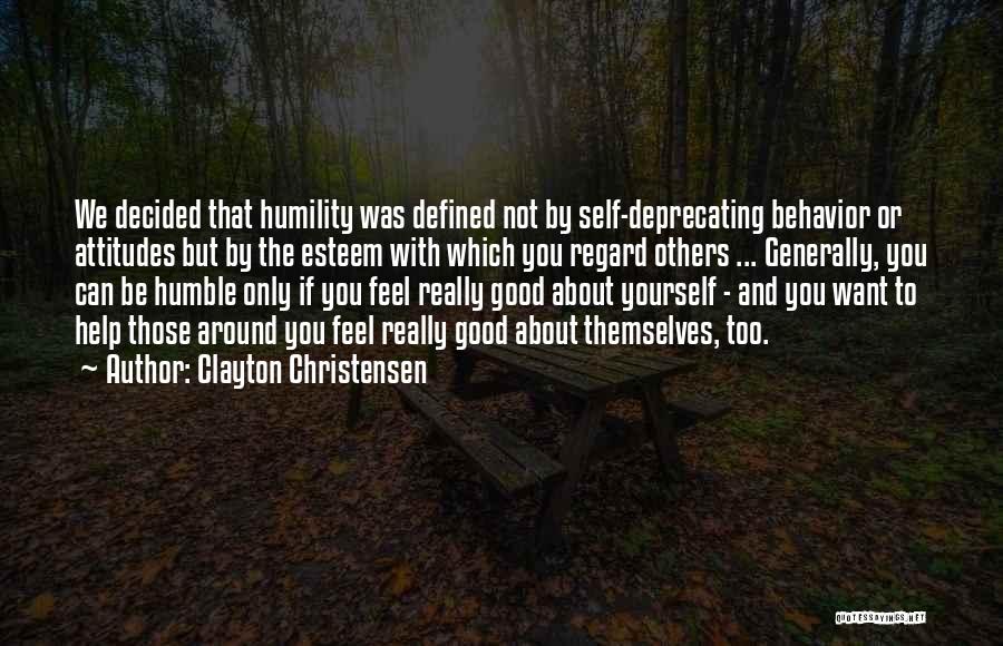 Clayton Christensen Quotes: We Decided That Humility Was Defined Not By Self-deprecating Behavior Or Attitudes But By The Esteem With Which You Regard