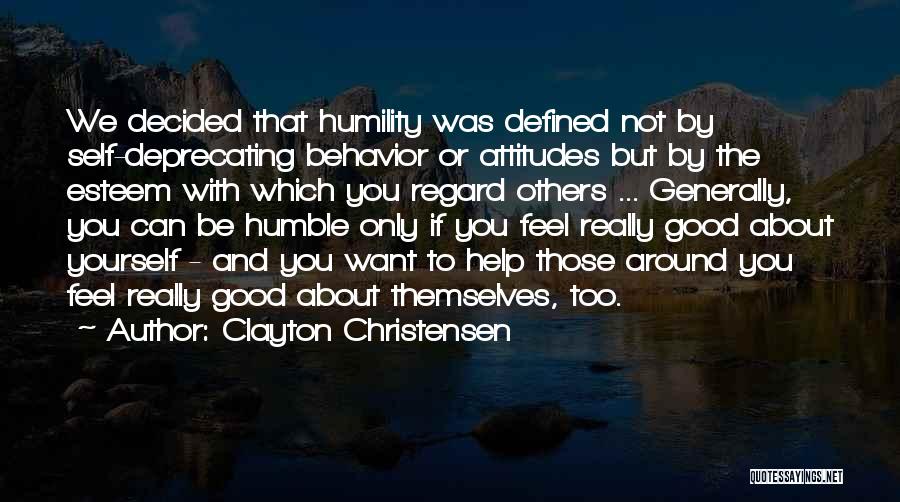 Clayton Christensen Quotes: We Decided That Humility Was Defined Not By Self-deprecating Behavior Or Attitudes But By The Esteem With Which You Regard