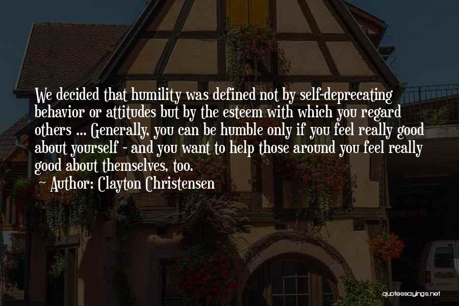 Clayton Christensen Quotes: We Decided That Humility Was Defined Not By Self-deprecating Behavior Or Attitudes But By The Esteem With Which You Regard