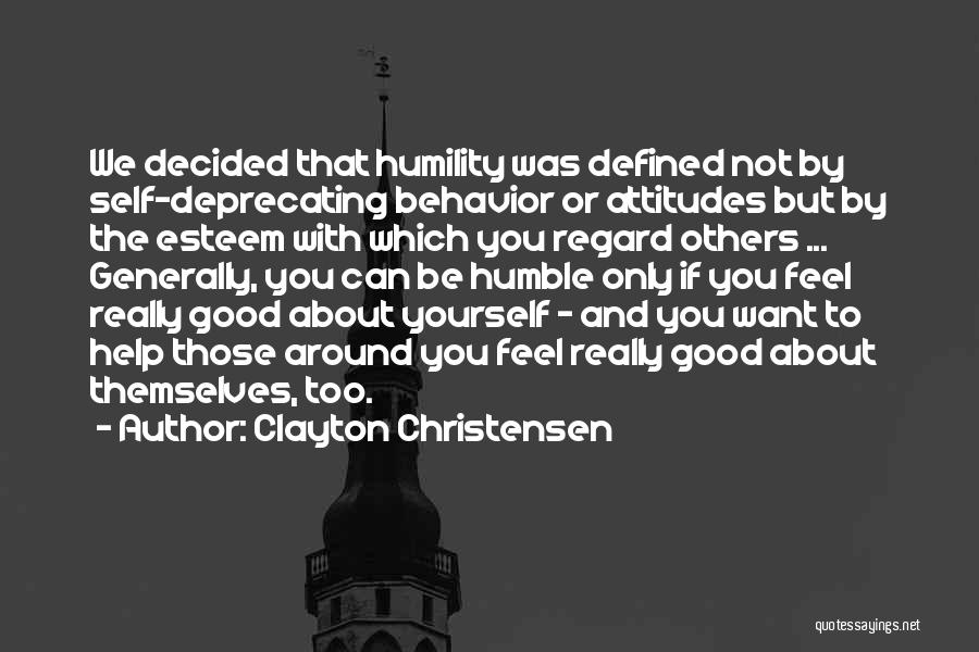 Clayton Christensen Quotes: We Decided That Humility Was Defined Not By Self-deprecating Behavior Or Attitudes But By The Esteem With Which You Regard