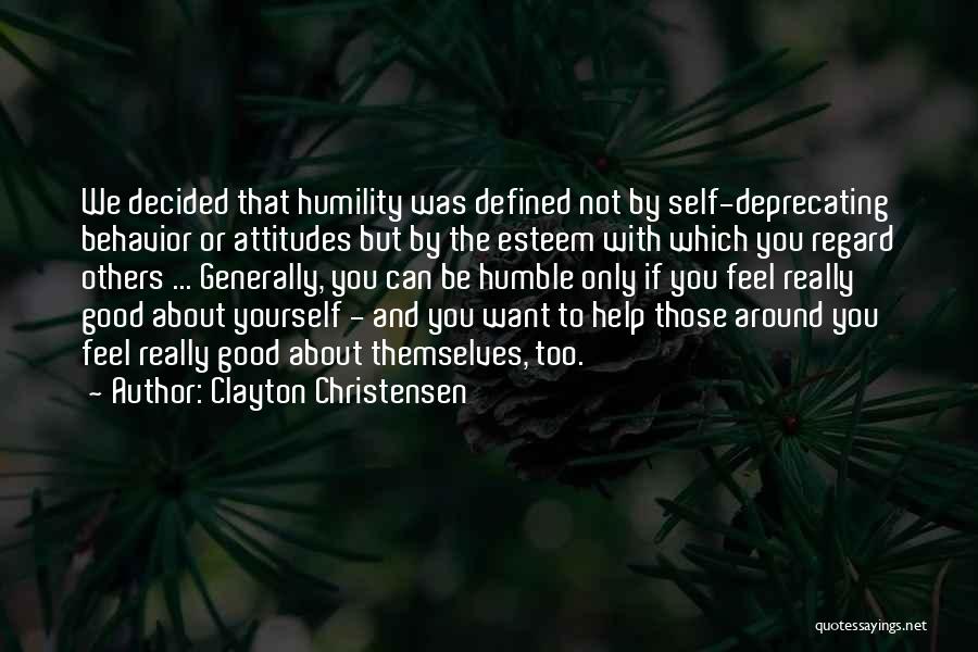 Clayton Christensen Quotes: We Decided That Humility Was Defined Not By Self-deprecating Behavior Or Attitudes But By The Esteem With Which You Regard