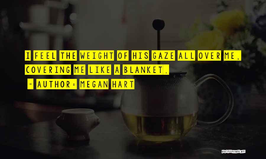 Megan Hart Quotes: I Feel The Weight Of His Gaze All Over Me, Covering Me Like A Blanket.