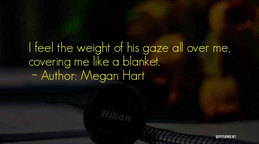 Megan Hart Quotes: I Feel The Weight Of His Gaze All Over Me, Covering Me Like A Blanket.