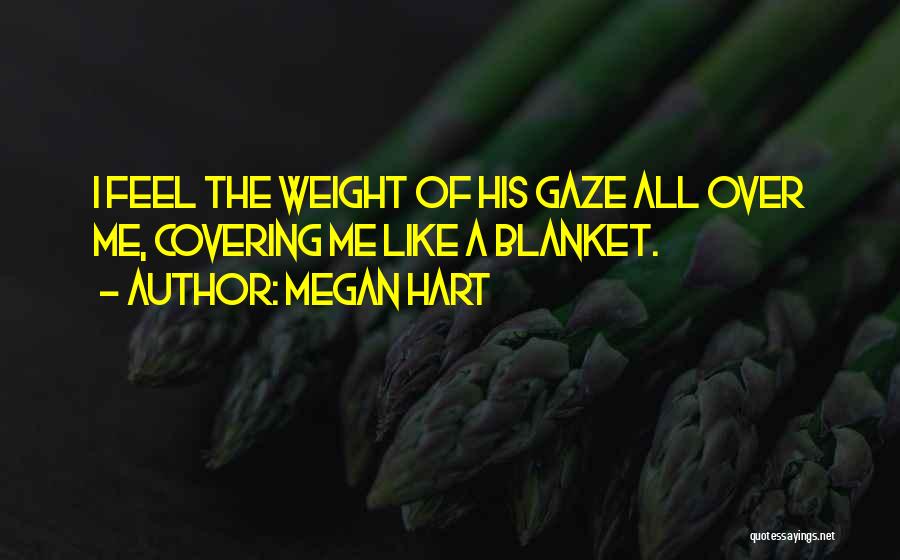Megan Hart Quotes: I Feel The Weight Of His Gaze All Over Me, Covering Me Like A Blanket.