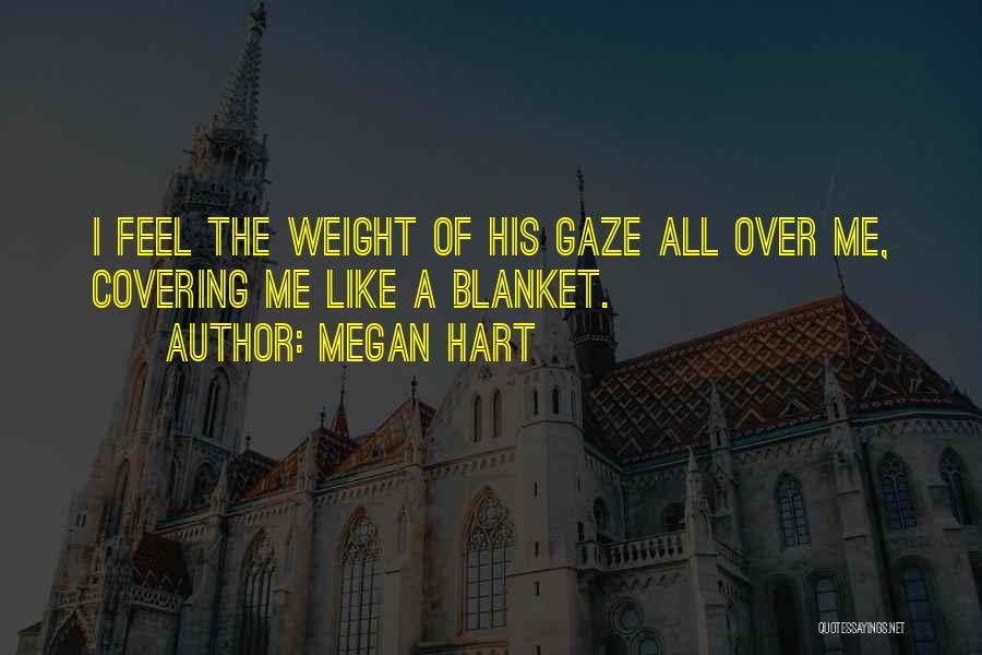 Megan Hart Quotes: I Feel The Weight Of His Gaze All Over Me, Covering Me Like A Blanket.