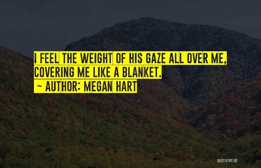 Megan Hart Quotes: I Feel The Weight Of His Gaze All Over Me, Covering Me Like A Blanket.