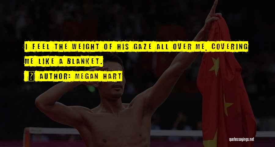 Megan Hart Quotes: I Feel The Weight Of His Gaze All Over Me, Covering Me Like A Blanket.