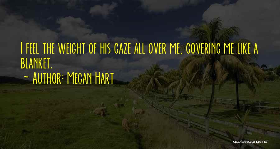 Megan Hart Quotes: I Feel The Weight Of His Gaze All Over Me, Covering Me Like A Blanket.