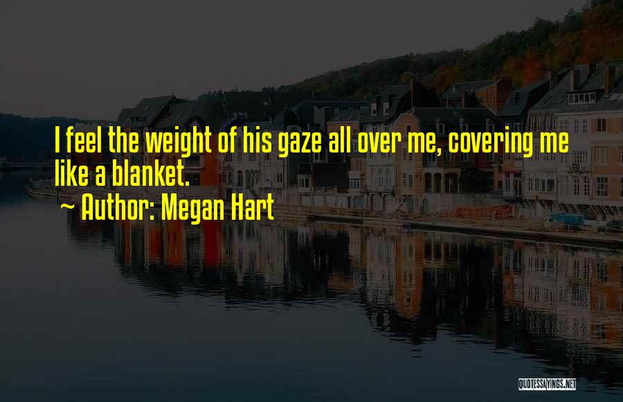 Megan Hart Quotes: I Feel The Weight Of His Gaze All Over Me, Covering Me Like A Blanket.