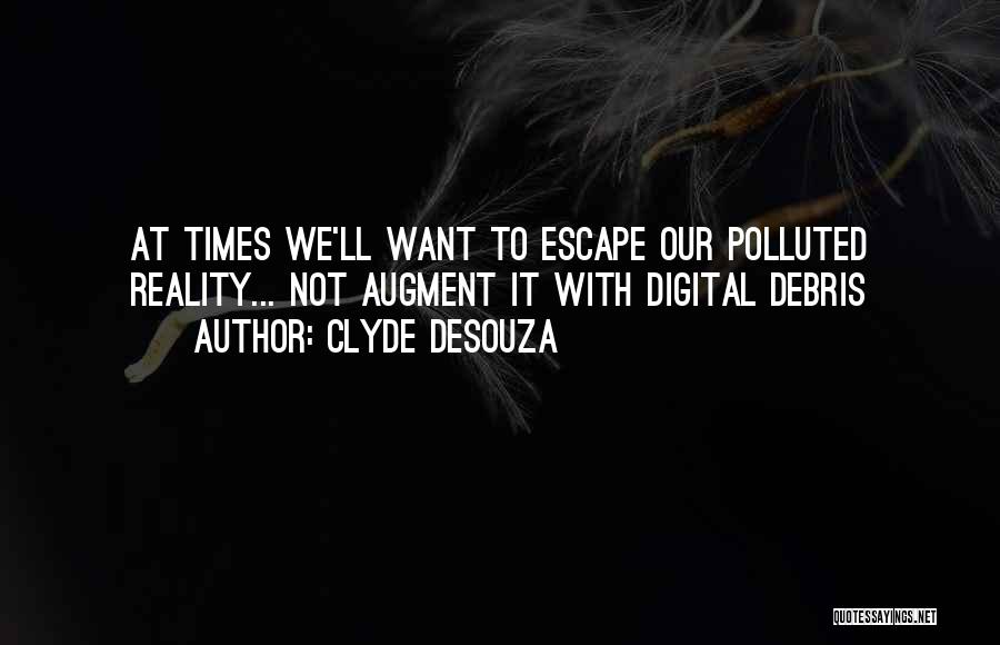 Clyde DeSouza Quotes: At Times We'll Want To Escape Our Polluted Reality... Not Augment It With Digital Debris