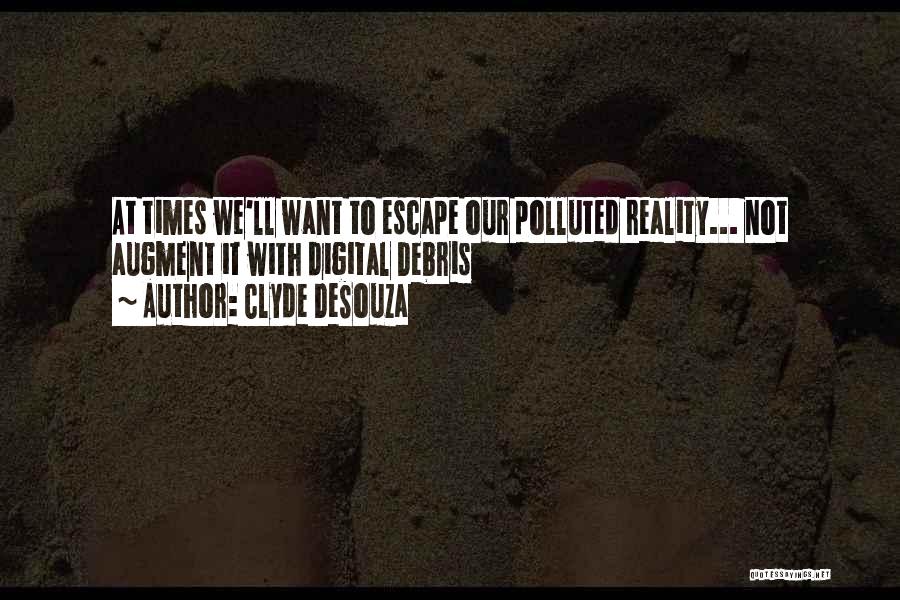 Clyde DeSouza Quotes: At Times We'll Want To Escape Our Polluted Reality... Not Augment It With Digital Debris