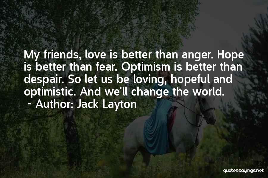 Jack Layton Quotes: My Friends, Love Is Better Than Anger. Hope Is Better Than Fear. Optimism Is Better Than Despair. So Let Us
