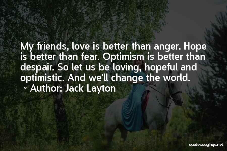 Jack Layton Quotes: My Friends, Love Is Better Than Anger. Hope Is Better Than Fear. Optimism Is Better Than Despair. So Let Us