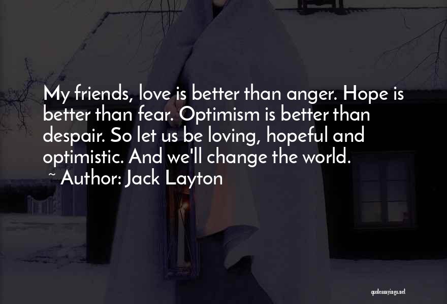 Jack Layton Quotes: My Friends, Love Is Better Than Anger. Hope Is Better Than Fear. Optimism Is Better Than Despair. So Let Us