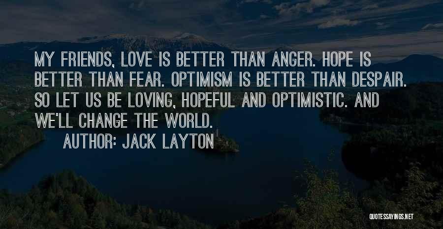 Jack Layton Quotes: My Friends, Love Is Better Than Anger. Hope Is Better Than Fear. Optimism Is Better Than Despair. So Let Us