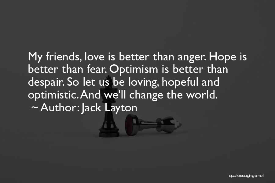 Jack Layton Quotes: My Friends, Love Is Better Than Anger. Hope Is Better Than Fear. Optimism Is Better Than Despair. So Let Us