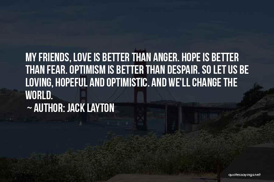 Jack Layton Quotes: My Friends, Love Is Better Than Anger. Hope Is Better Than Fear. Optimism Is Better Than Despair. So Let Us