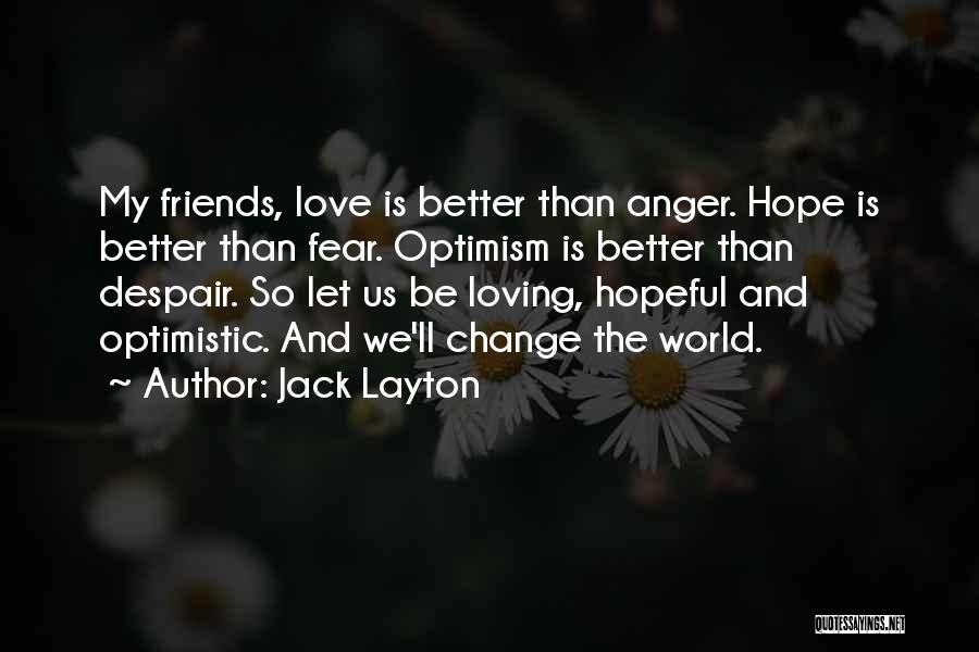 Jack Layton Quotes: My Friends, Love Is Better Than Anger. Hope Is Better Than Fear. Optimism Is Better Than Despair. So Let Us