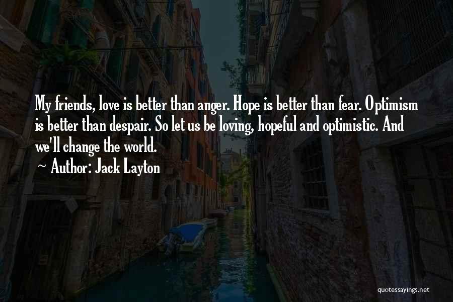 Jack Layton Quotes: My Friends, Love Is Better Than Anger. Hope Is Better Than Fear. Optimism Is Better Than Despair. So Let Us