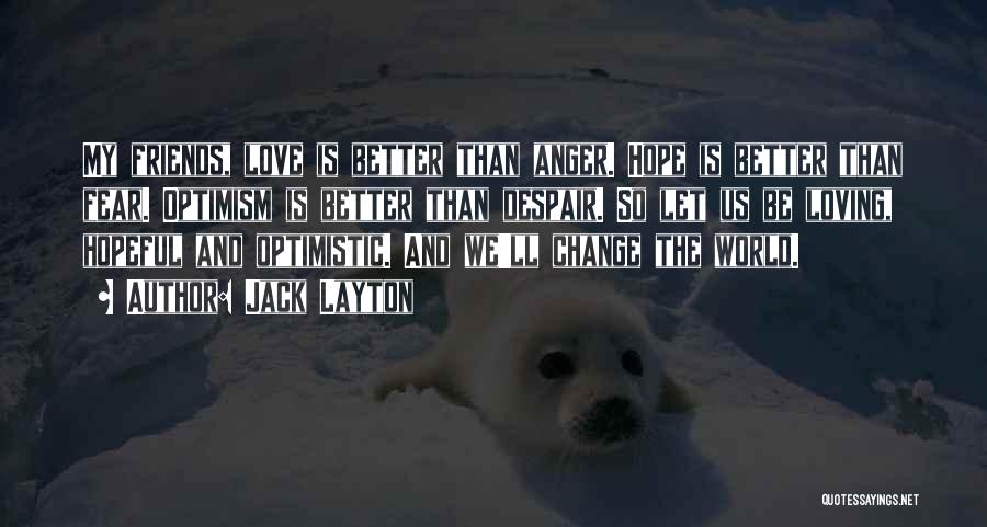 Jack Layton Quotes: My Friends, Love Is Better Than Anger. Hope Is Better Than Fear. Optimism Is Better Than Despair. So Let Us