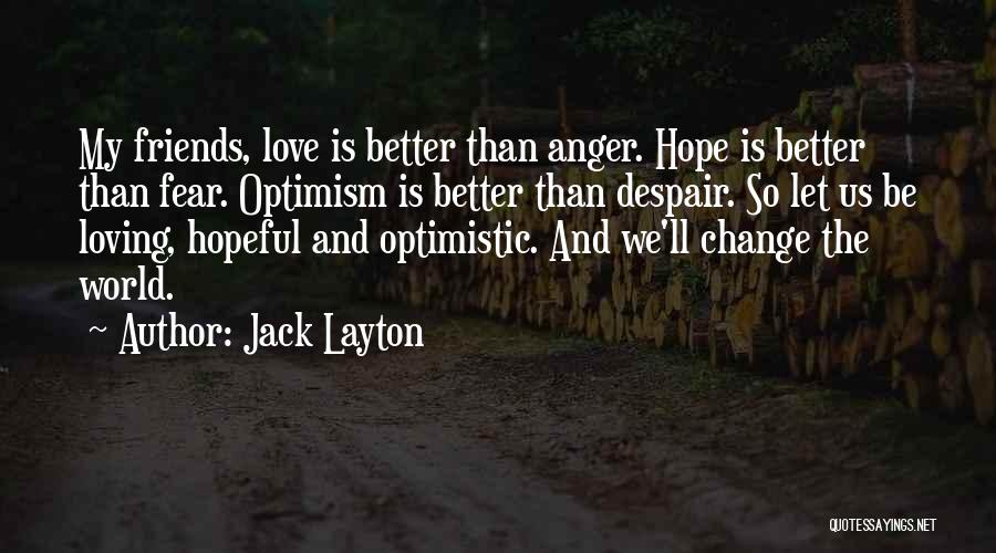 Jack Layton Quotes: My Friends, Love Is Better Than Anger. Hope Is Better Than Fear. Optimism Is Better Than Despair. So Let Us