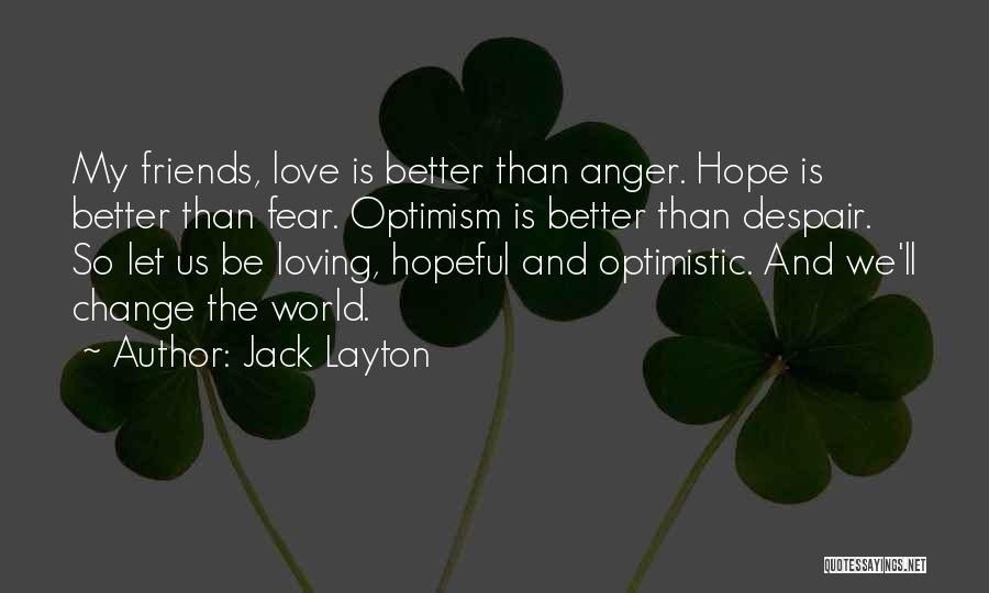 Jack Layton Quotes: My Friends, Love Is Better Than Anger. Hope Is Better Than Fear. Optimism Is Better Than Despair. So Let Us