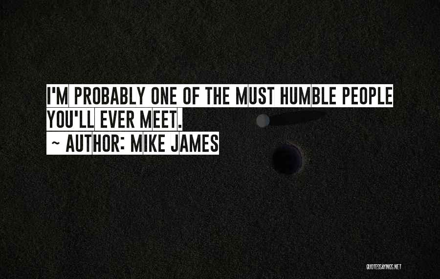 Mike James Quotes: I'm Probably One Of The Must Humble People You'll Ever Meet.