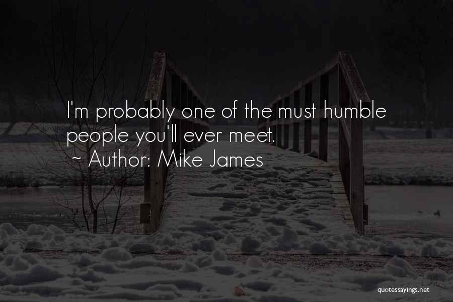 Mike James Quotes: I'm Probably One Of The Must Humble People You'll Ever Meet.