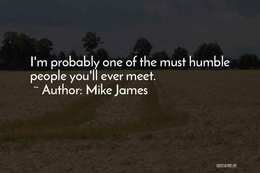Mike James Quotes: I'm Probably One Of The Must Humble People You'll Ever Meet.