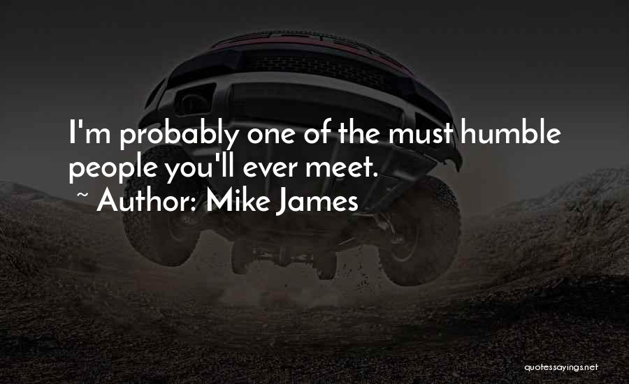 Mike James Quotes: I'm Probably One Of The Must Humble People You'll Ever Meet.