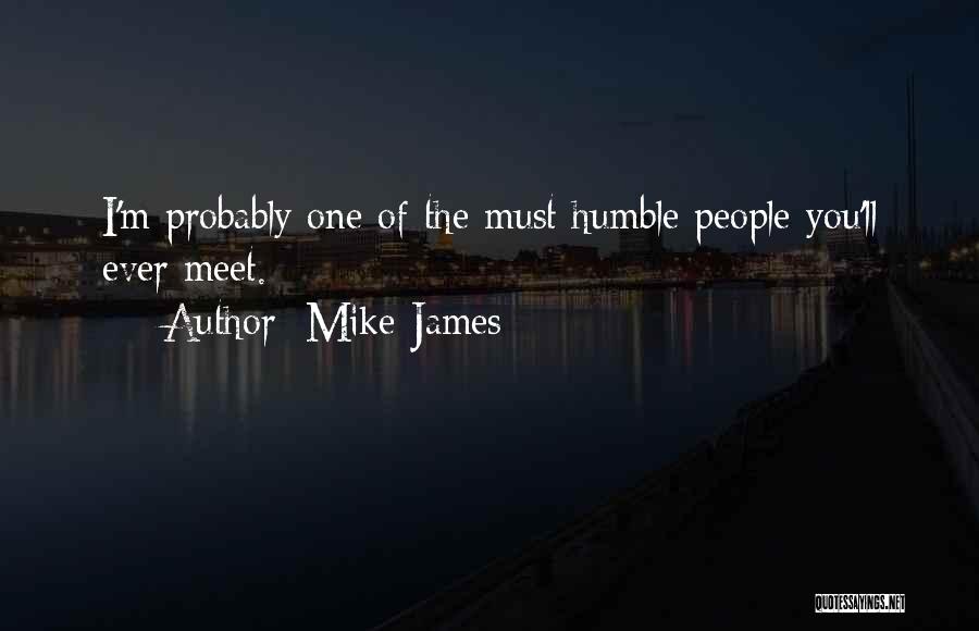 Mike James Quotes: I'm Probably One Of The Must Humble People You'll Ever Meet.