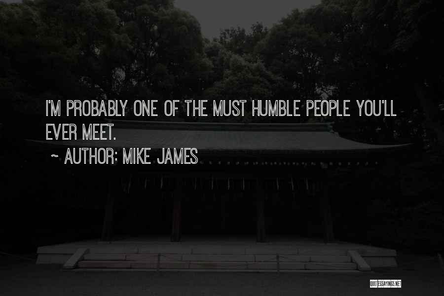 Mike James Quotes: I'm Probably One Of The Must Humble People You'll Ever Meet.