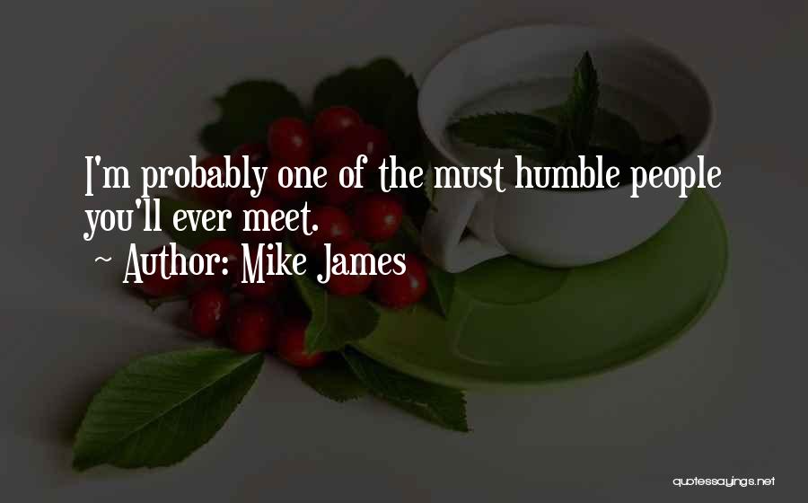 Mike James Quotes: I'm Probably One Of The Must Humble People You'll Ever Meet.