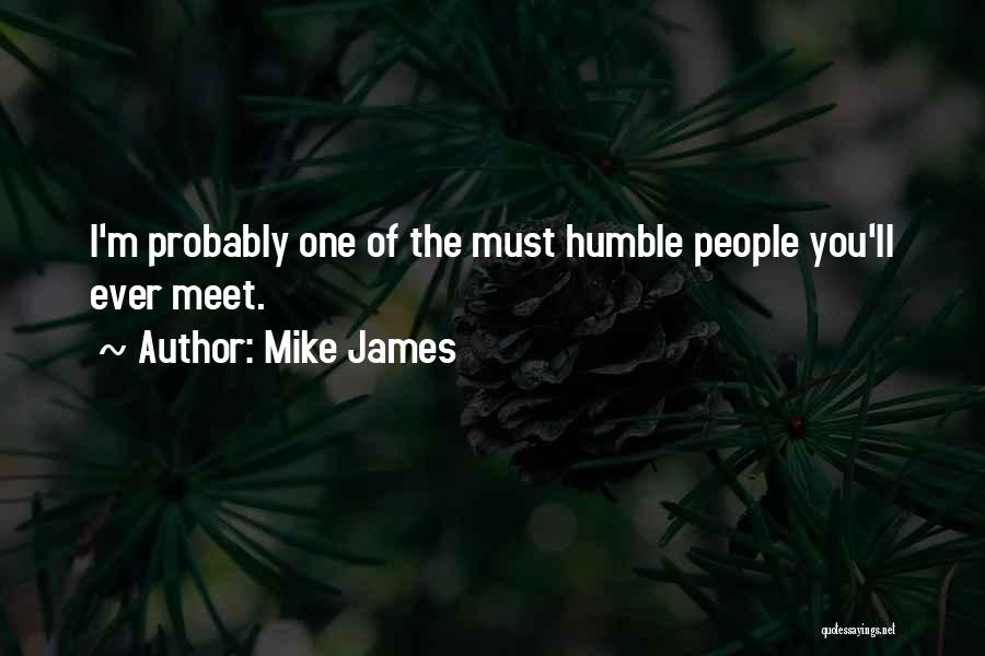 Mike James Quotes: I'm Probably One Of The Must Humble People You'll Ever Meet.