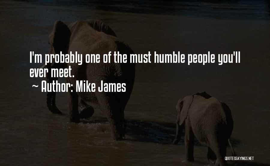 Mike James Quotes: I'm Probably One Of The Must Humble People You'll Ever Meet.