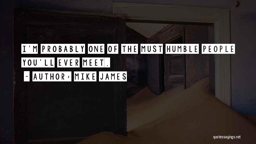Mike James Quotes: I'm Probably One Of The Must Humble People You'll Ever Meet.