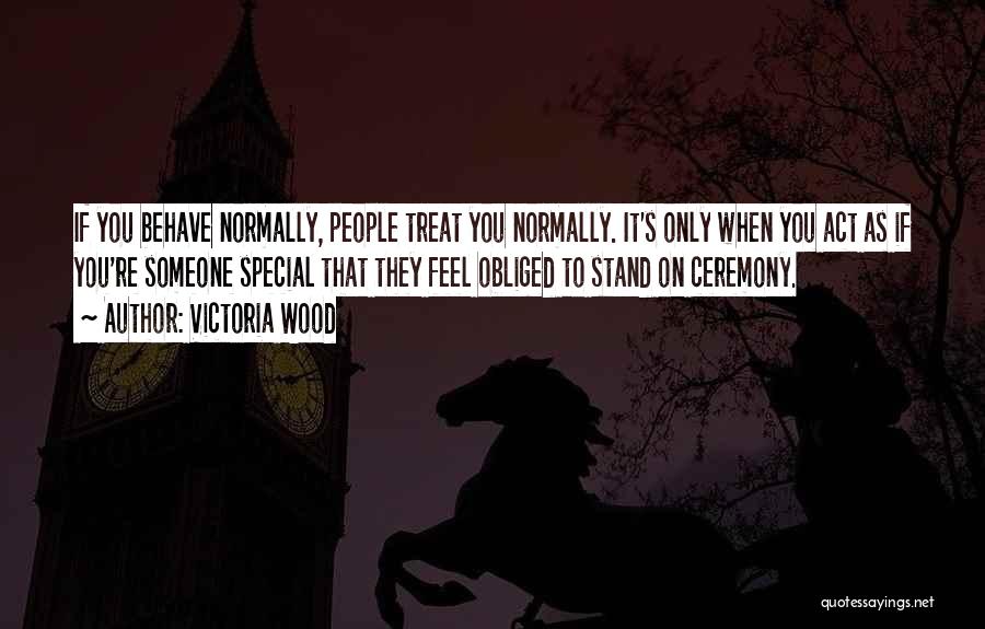 Victoria Wood Quotes: If You Behave Normally, People Treat You Normally. It's Only When You Act As If You're Someone Special That They